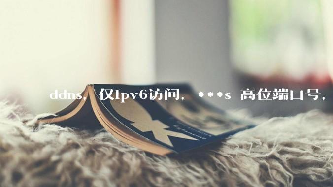 ddns，仅ipv6访问，***s 高位端口号，需要ICP备案么？会被运营商封锁么？