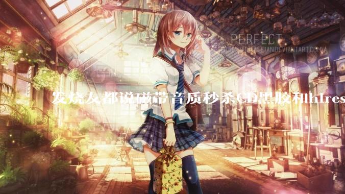 发烧友都说磁带音质秒杀CD黑胶和hires，啥原因？