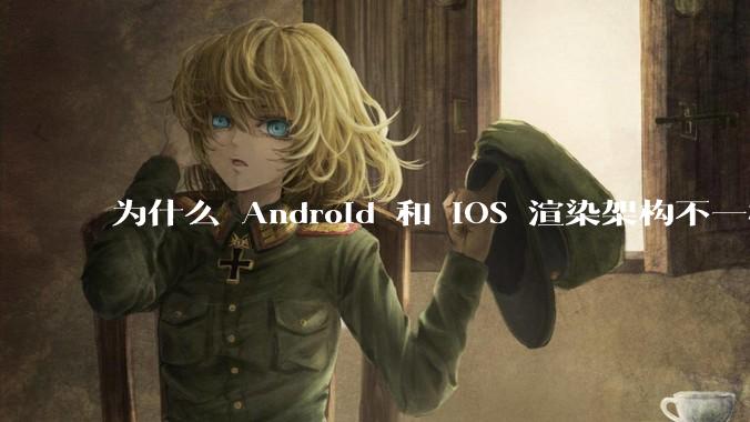 为什么 Android 和 iOS 渲染架构不一样，各有什么优劣势？
